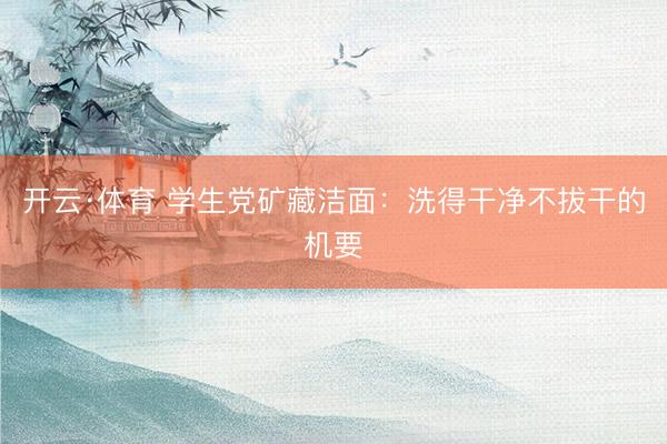 开云·体育 学生党矿藏洁面:洗得干净不拔干的机要