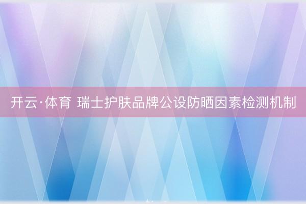 开云·体育 瑞士护肤品牌公设防晒因素检测机制