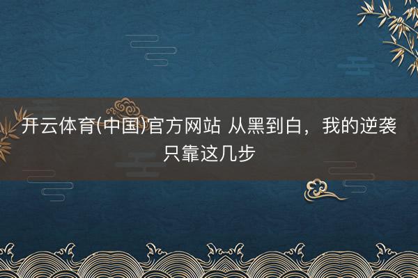 开云体育(中国)官方网站 从黑到白，我的逆袭只靠这几步