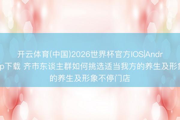开云体育(中国)2026世界杯官方IOS|Android手机app下载 齐市东谈主群如何挑选适当我方的养生及形象不停门店