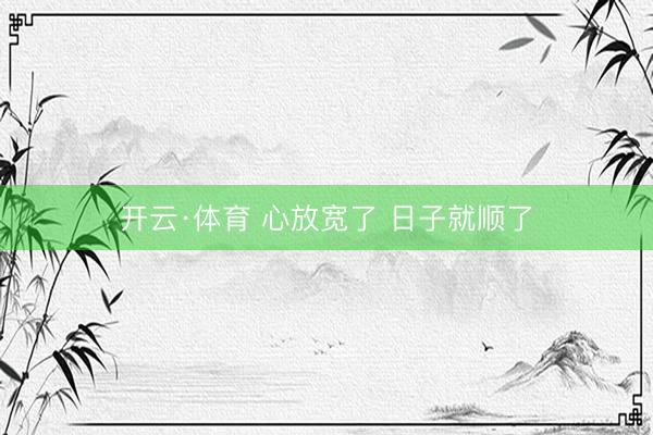 开云·体育 心放宽了 日子就顺了