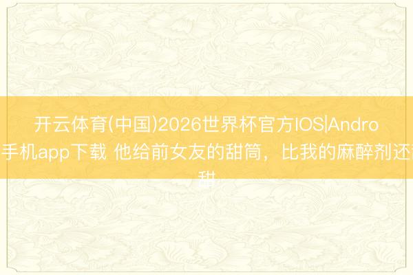 开云体育(中国)2026世界杯官方IOS|Android手机app下载 他给前女友的甜筒,比我的麻醉剂还甜