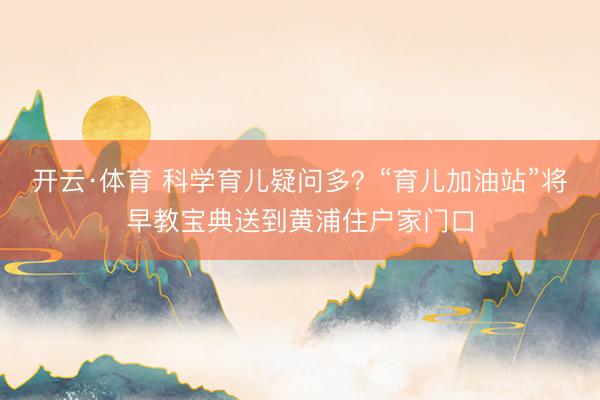 开云·体育 科学育儿疑问多？“育儿加油站”将早教宝典送到黄浦住户家门口