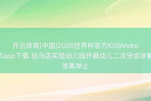 开云体育(中国)2026世界杯官方IOS|Android手机app下载 驻马店实验幼儿园开展幼儿二次牙齿涂氟举止