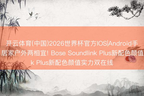 开云体育(中国)2026世界杯官方IOS|Android手机app下载 居家户外两相宜! Bose Soundlink Plus新配色颜值实力双在线