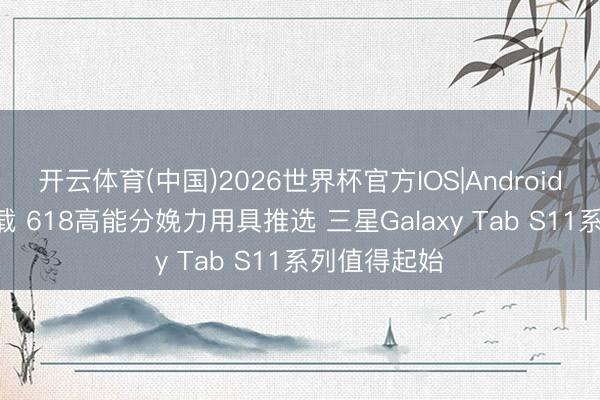 开云体育(中国)2026世界杯官方IOS|Android手机app下载 618高能分娩力用具推选 三星Galaxy Tab S11系列值得起始