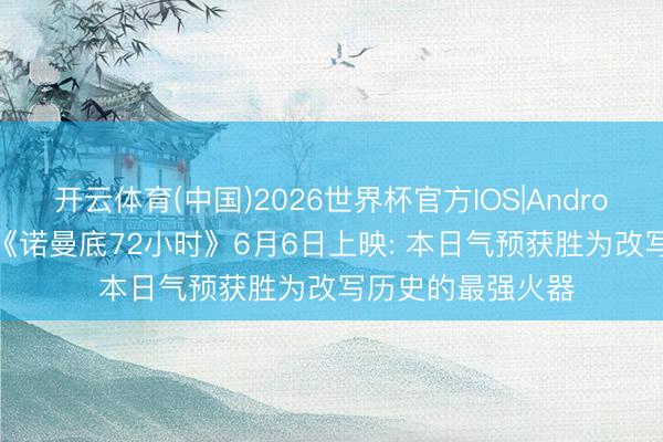 开云体育(中国)2026世界杯官方IOS|Android手机app下载 《诺曼底72小时》6月6日上映: 本日气预获胜为改写历史的最强火器