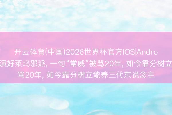 开云体育(中国)2026世界杯官方IOS|Android手机app下载 拒演好莱坞邪派， 一句“常威”被骂20年， 如今靠分树立能养三代东说念主