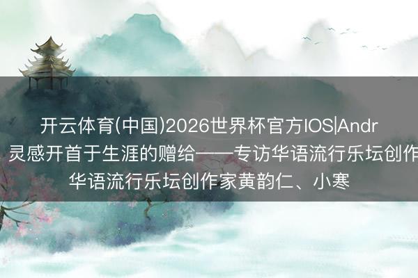 开云体育(中国)2026世界杯官方IOS|Android手机app下载 灵感开首于生涯的赠给——专访华语流行乐坛创作家黄韵仁、小寒