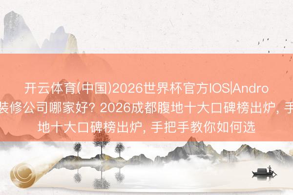 开云体育(中国)2026世界杯官方IOS|Android手机app下载 装修公司哪家好? 2026成都腹地十大口碑榜出炉, 手把手教你如何选