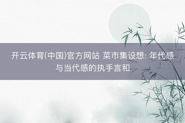 开云体育(中国)官方网站 菜市集设想: 年代感与当代感的执手言和