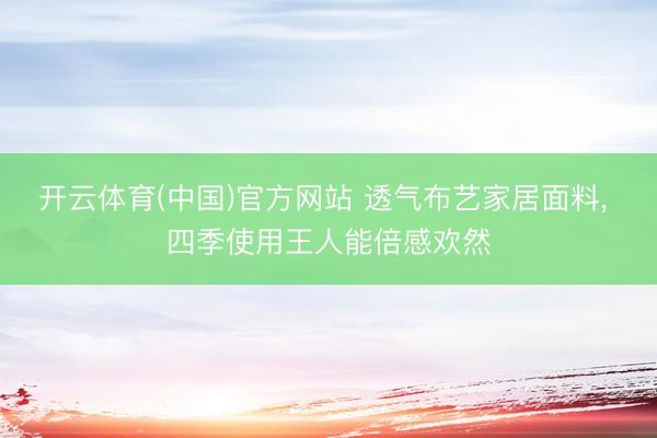 开云体育(中国)官方网站 透气布艺家居面料, 四季使用王人能倍感欢然