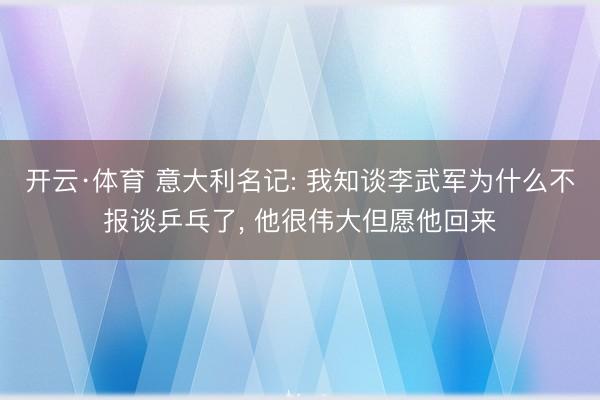 开云·体育 意大利名记: 我知谈李武军为什么不报谈乒乓了, 他很伟大但愿他回来