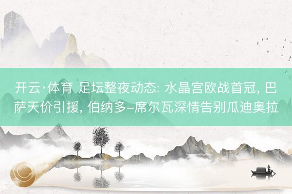 开云·体育 足坛整夜动态: 水晶宫欧战首冠， 巴萨天价引援， 伯纳多-席尔瓦深情告别瓜迪奥拉