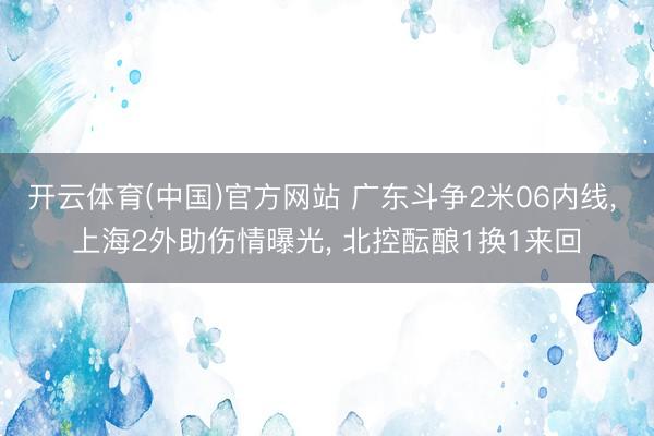 开云体育(中国)官方网站 广东斗争2米06内线, 上海2外助伤情曝光, 北控酝酿1换1来回