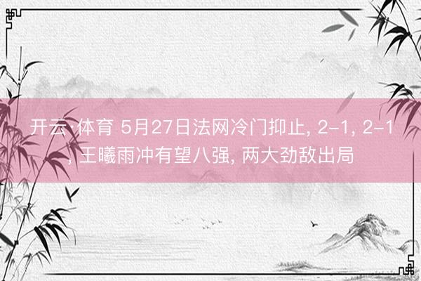 开云·体育 5月27日法网冷门抑止, 2-1, 2-1, 王曦雨冲有望八强, 两大劲敌出局