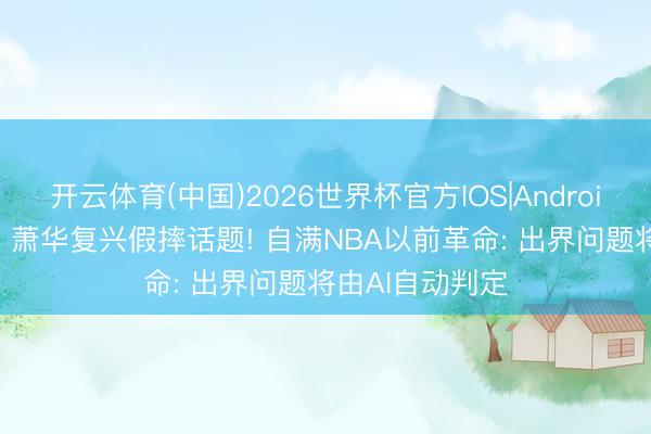 开云体育(中国)2026世界杯官方IOS|Android手机app下载 萧华复兴假摔话题! 自满NBA以前革命: 出界问题将由AI自动判定
