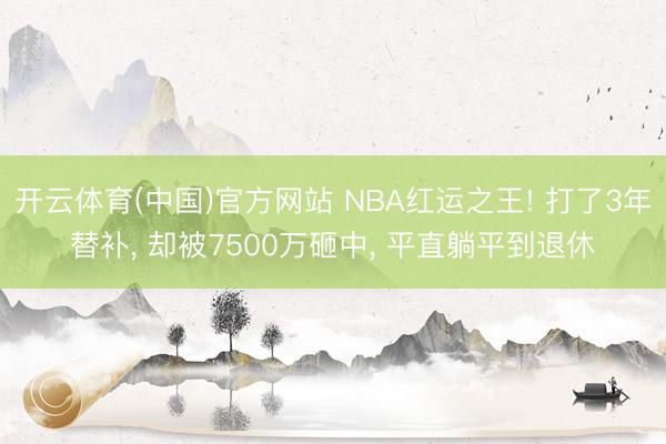 开云体育(中国)官方网站 NBA红运之王! 打了3年替补， 却被7500万砸中， 平直躺平到退休