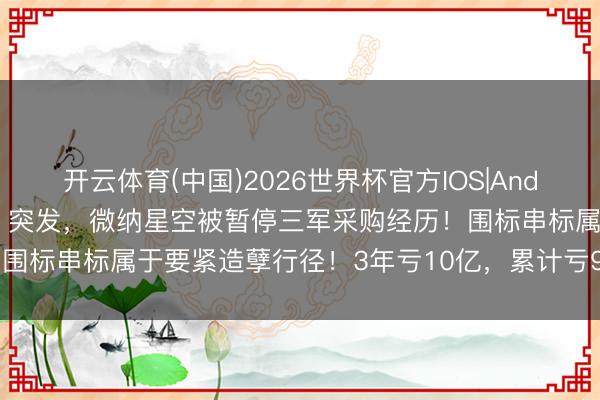 开云体育(中国)2026世界杯官方IOS|Android手机app下载 视频丨突发，微纳星空被暂停三军采购经历！围标串标属于要紧造孽行径！3年亏10亿，累计亏90多亿，<a href=
