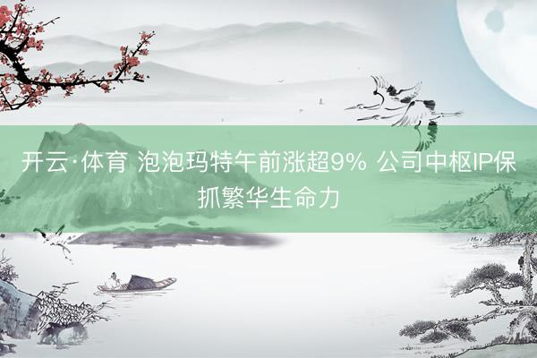 开云·体育 泡泡玛特午前涨超9% 公司中枢IP保抓繁华生命力