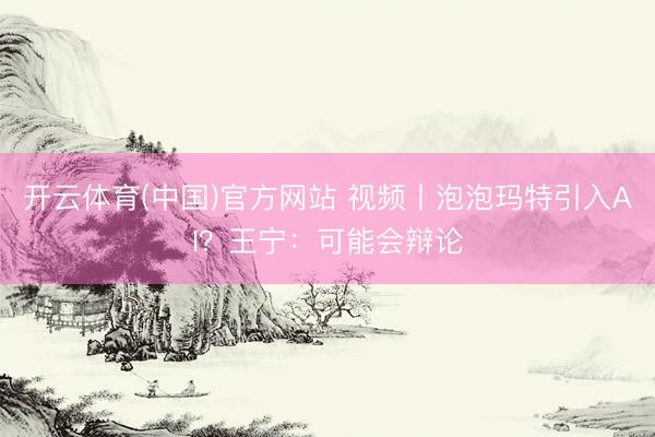 开云体育(中国)官方网站 视频丨泡泡玛特引入AI？王宁：可能会辩论