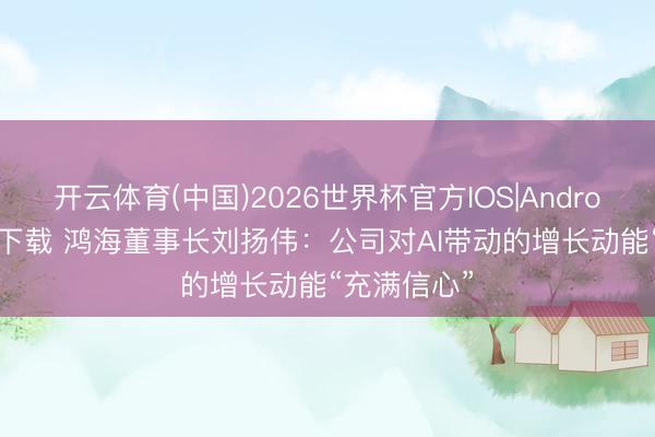 开云体育(中国)2026世界杯官方IOS|Android手机app下载 鸿海董事长刘扬伟:公司对AI带动的增长动能“充满信心”