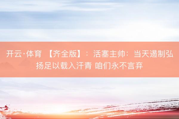开云·体育 【齐全版】:活塞主帅:当天遏制弘扬足以载入汗青 咱们永不言弃