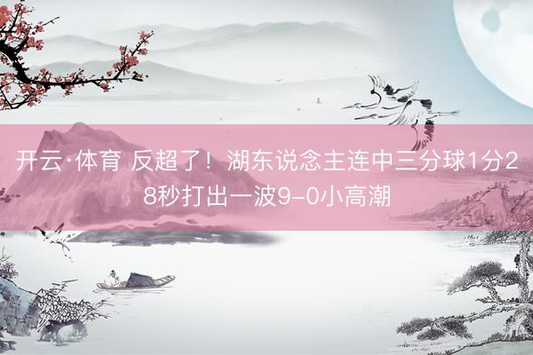 开云·体育 反超了！湖东说念主连中三分球1分28秒打出一波9-0小高潮