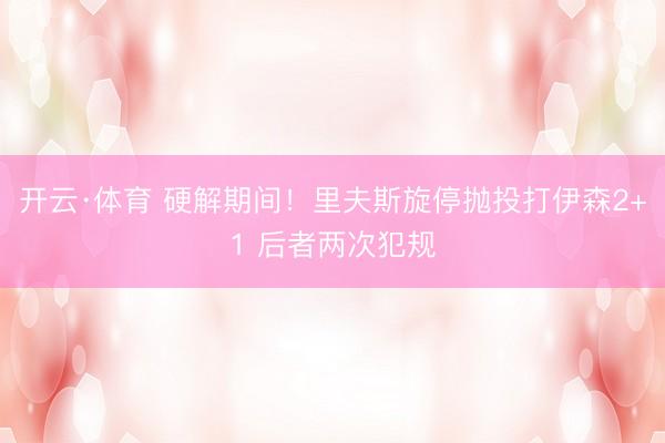 开云·体育 硬解期间！里夫斯旋停抛投打伊森2+1 后者两次犯规