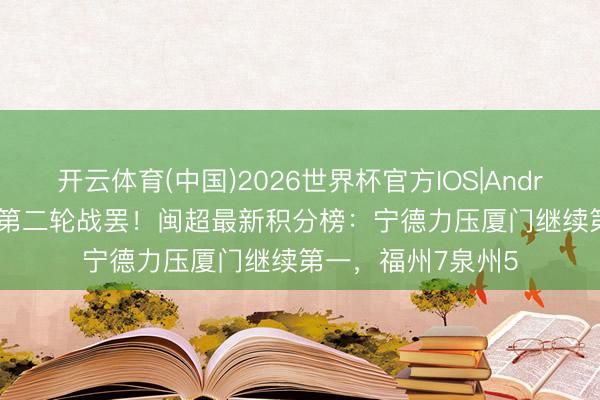 开云体育(中国)2026世界杯官方IOS|Android手机app下载 第二轮战罢!闽超最新积分榜:宁德力压厦门继续第一,福州7泉州5