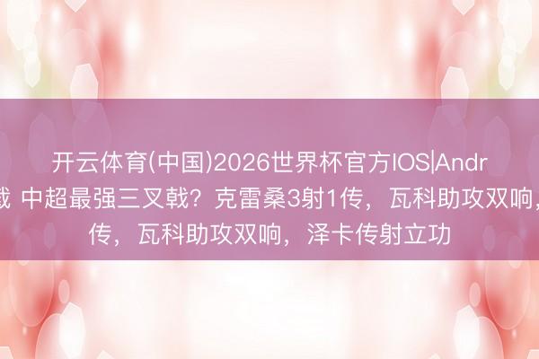 开云体育(中国)2026世界杯官方IOS|Android手机app下载 中超最强三叉戟?克雷桑3射1传,瓦科助攻双响,泽卡传射立功