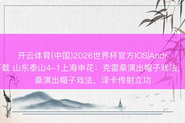 开云体育(中国)2026世界杯官方IOS|Android手机app下载 山东泰山4-1上海申花:克雷桑演出帽子戏法,泽卡传射立功