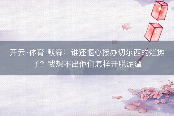 开云·体育 默森：谁还惬心接办切尔西的烂摊子？我想不出他们怎样开脱泥潭