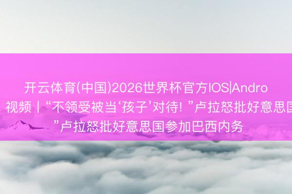 开云体育(中国)2026世界杯官方IOS|Android手机app下载 视频丨“不领受被当‘孩子’对待! ”卢拉怒批好意思国参加巴西内务