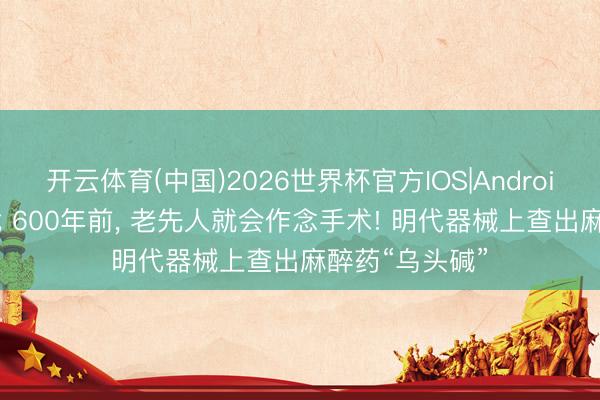 开云体育(中国)2026世界杯官方IOS|Android手机app下载 600年前, 老先人就会作念手术! 明代器械上查出麻醉药“乌头碱”
