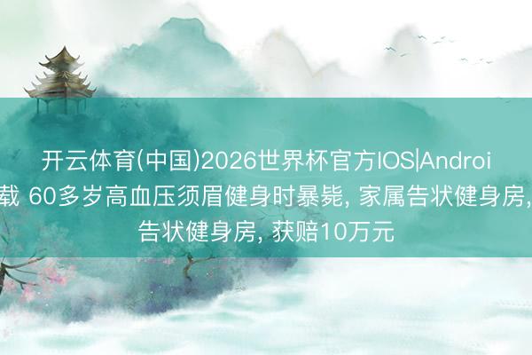 开云体育(中国)2026世界杯官方IOS|Android手机app下载 60多岁高血压须眉健身时暴毙, 家属告状健身房, 获赔10万元