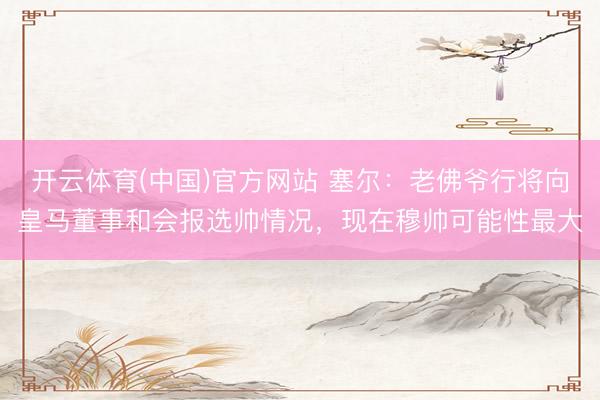 开云体育(中国)官方网站 塞尔:老佛爷行将向皇马董事和会报选帅情况,现在穆帅可能性最大