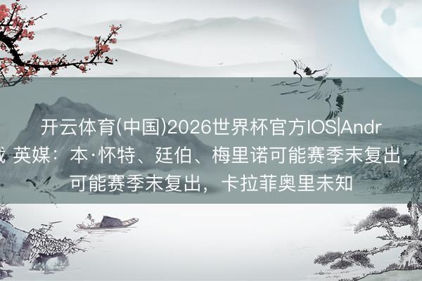 开云体育(中国)2026世界杯官方IOS|Android手机app下载 英媒：本·怀特、廷伯、梅里诺可能赛季末复出，卡拉菲奥里未知