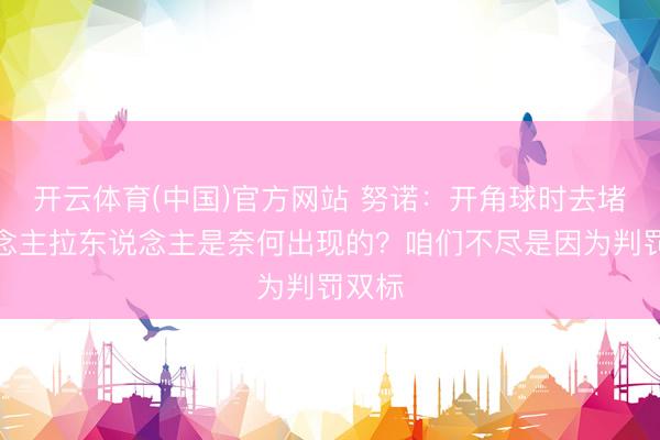 开云体育(中国)官方网站 努诺:开角球时去堵东说念主拉东说念主是奈何出现的?咱们不尽是因为判罚双标