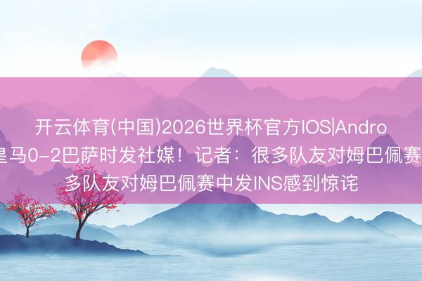 开云体育(中国)2026世界杯官方IOS|Android手机app下载 皇马0-2巴萨时发社媒!记者:很多队友对姆巴佩赛中发INS感到惊诧