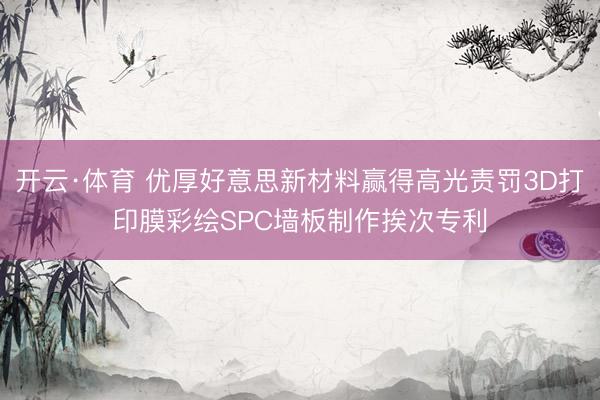 开云·体育 优厚好意思新材料赢得高光责罚3D打印膜彩绘SPC墙板制作挨次专利
