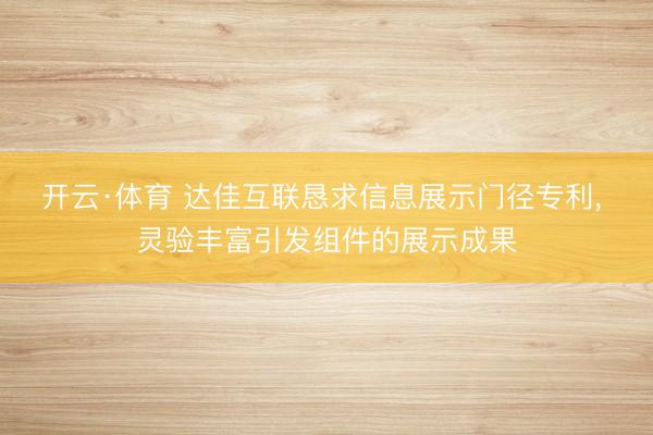 开云·体育 达佳互联恳求信息展示门径专利, 灵验丰富引发组件的展示成果