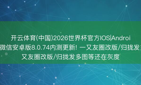 开云体育(中国)2026世界杯官方IOS|Android手机app下载 微信安卓版8.0.74内测更新! 一又友圈改版/归拢发多图等还在灰度