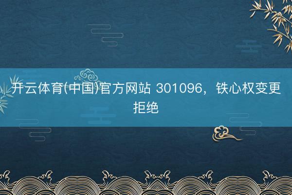 开云体育(中国)官方网站 301096,铁心权变更拒绝