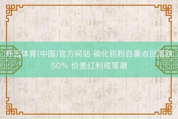 开云体育(中国)官方网站 碳化钨粉自豪点回落跌50% 价差红利或落潮