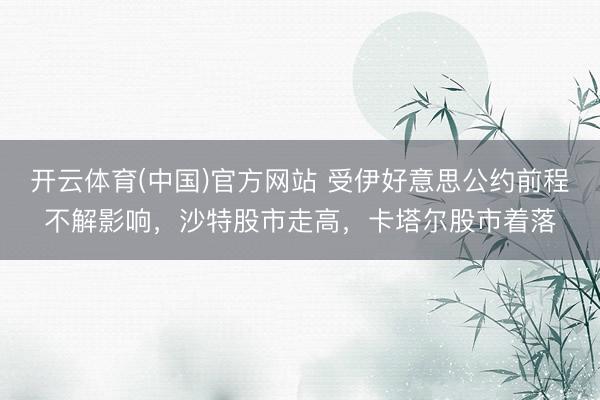 开云体育(中国)官方网站 受伊好意思公约前程不解影响,沙特股市走高,卡塔尔股市着落