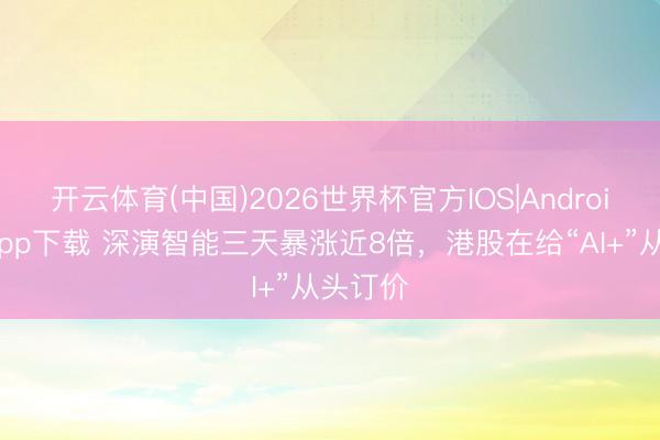 开云体育(中国)2026世界杯官方IOS|Android手机app下载 深演智能三天暴涨近8倍，港股在给“AI+”从头订价