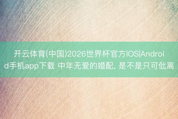 开云体育(中国)2026世界杯官方IOS|Android手机app下载 中年无爱的婚配, 是不是只可仳离