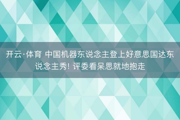 开云·体育 中国机器东说念主登上好意思国达东说念主秀! 评委看呆思就地抱走