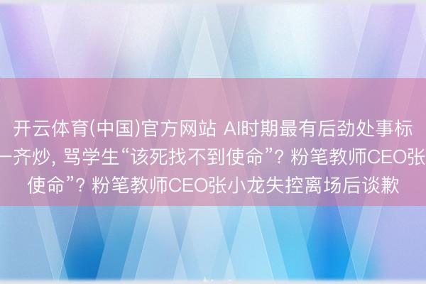 开云体育(中国)官方网站 AI时期最有后劲处事标的是炒股， 最佳全家一齐炒， 骂学生“该死找不到使命”? 粉笔教师CEO张小龙失控离场后谈歉
